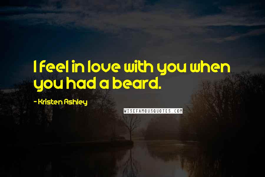 Kristen Ashley Quotes: I feel in love with you when you had a beard.