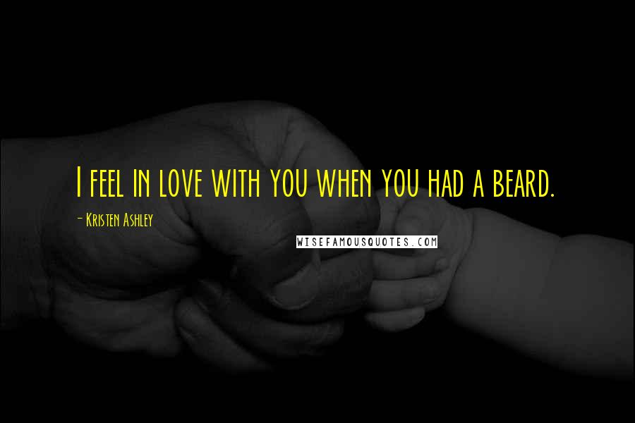 Kristen Ashley Quotes: I feel in love with you when you had a beard.
