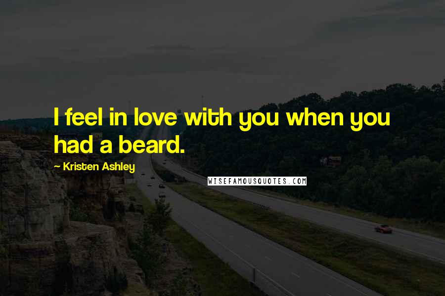 Kristen Ashley Quotes: I feel in love with you when you had a beard.