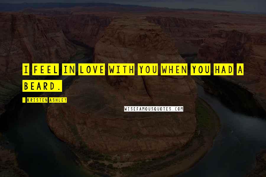 Kristen Ashley Quotes: I feel in love with you when you had a beard.
