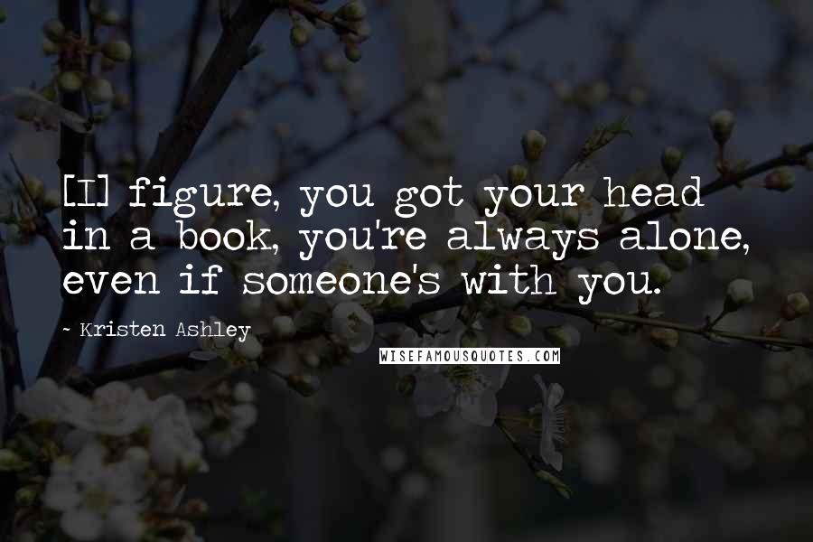 Kristen Ashley Quotes: [I] figure, you got your head in a book, you're always alone, even if someone's with you.