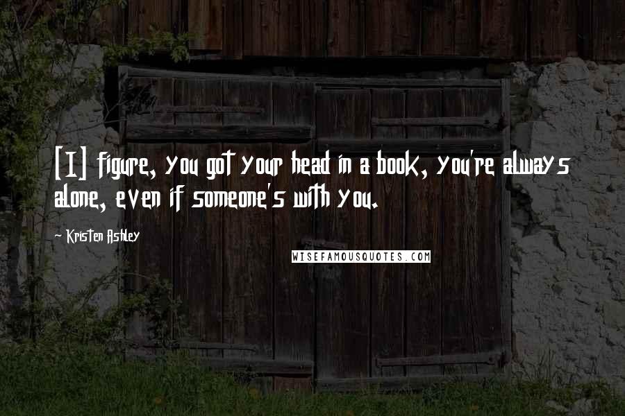 Kristen Ashley Quotes: [I] figure, you got your head in a book, you're always alone, even if someone's with you.