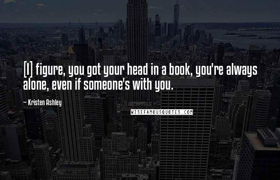 Kristen Ashley Quotes: [I] figure, you got your head in a book, you're always alone, even if someone's with you.