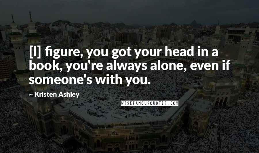 Kristen Ashley Quotes: [I] figure, you got your head in a book, you're always alone, even if someone's with you.