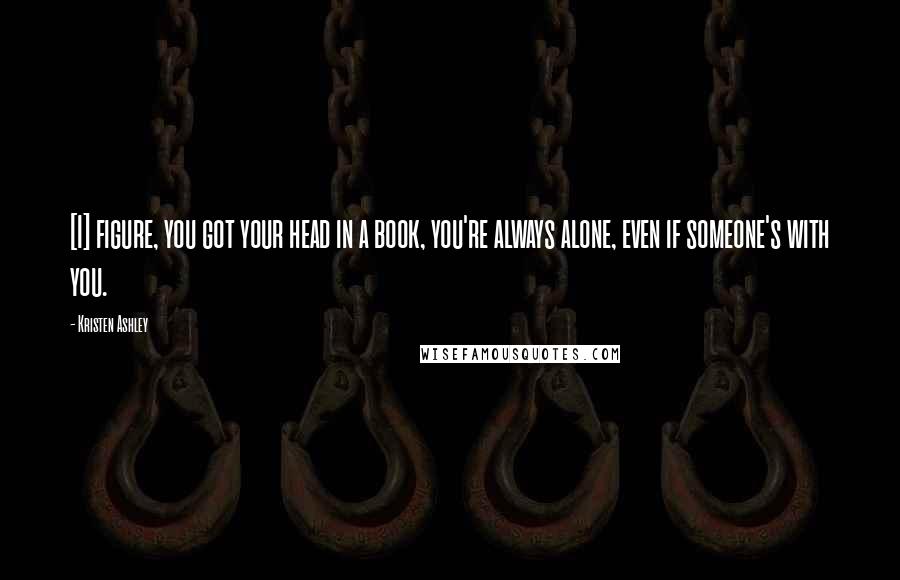 Kristen Ashley Quotes: [I] figure, you got your head in a book, you're always alone, even if someone's with you.