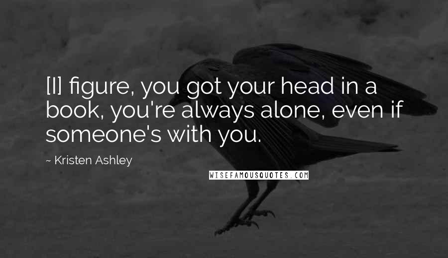 Kristen Ashley Quotes: [I] figure, you got your head in a book, you're always alone, even if someone's with you.