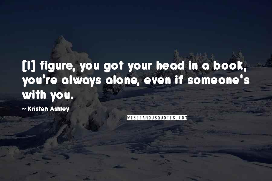 Kristen Ashley Quotes: [I] figure, you got your head in a book, you're always alone, even if someone's with you.