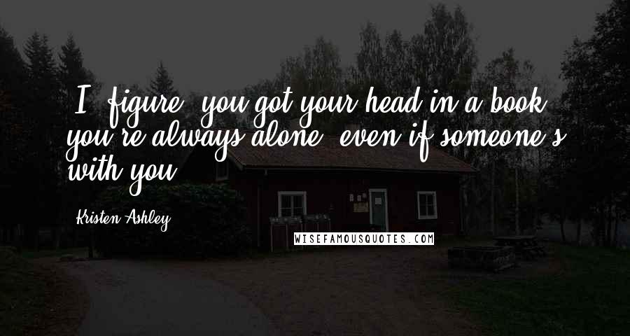 Kristen Ashley Quotes: [I] figure, you got your head in a book, you're always alone, even if someone's with you.
