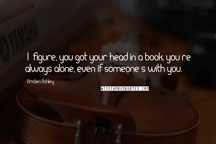 Kristen Ashley Quotes: [I] figure, you got your head in a book, you're always alone, even if someone's with you.