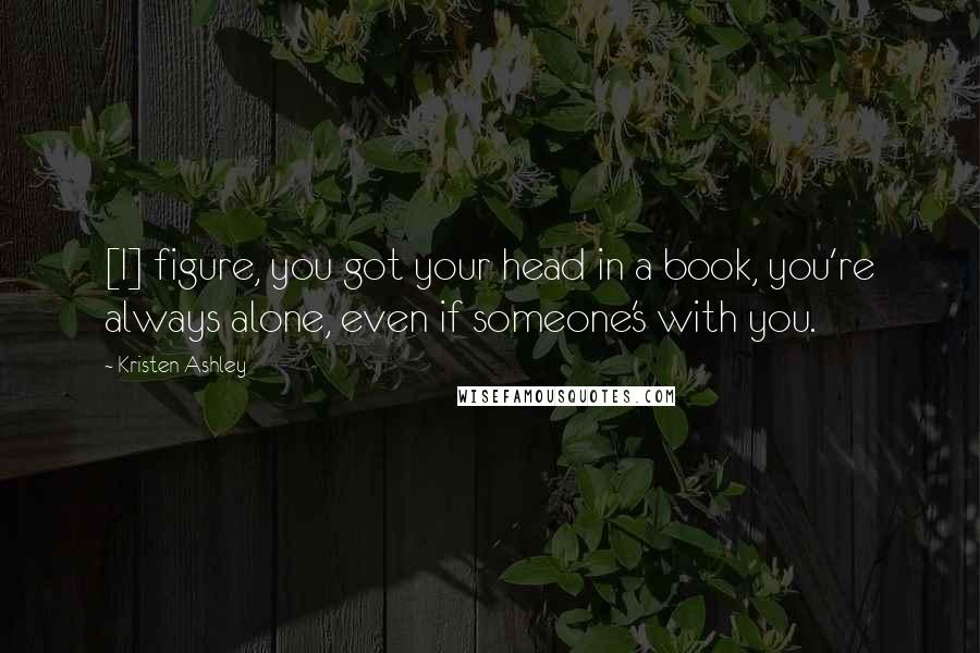 Kristen Ashley Quotes: [I] figure, you got your head in a book, you're always alone, even if someone's with you.