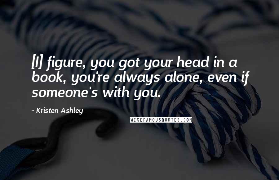 Kristen Ashley Quotes: [I] figure, you got your head in a book, you're always alone, even if someone's with you.