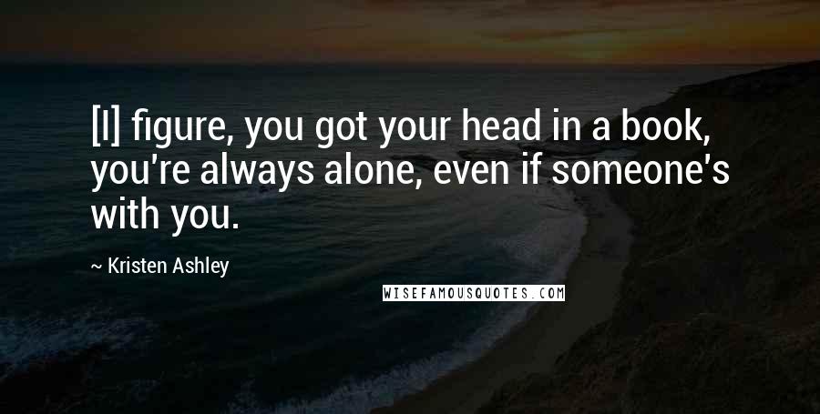 Kristen Ashley Quotes: [I] figure, you got your head in a book, you're always alone, even if someone's with you.