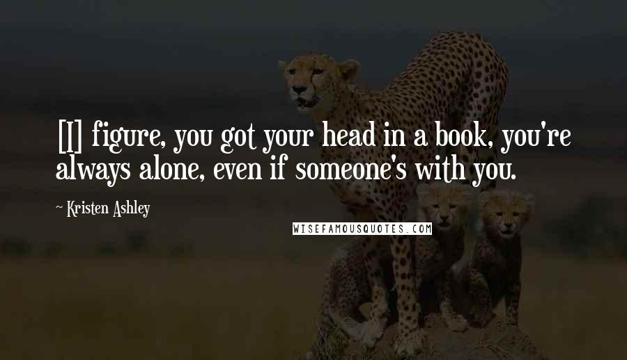 Kristen Ashley Quotes: [I] figure, you got your head in a book, you're always alone, even if someone's with you.