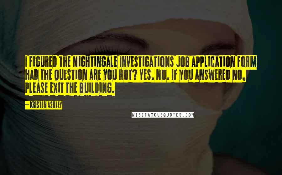Kristen Ashley Quotes: I figured the Nightingale Investigations job application form had the question Are you hot? Yes. No. If you answered no, please exit the building.