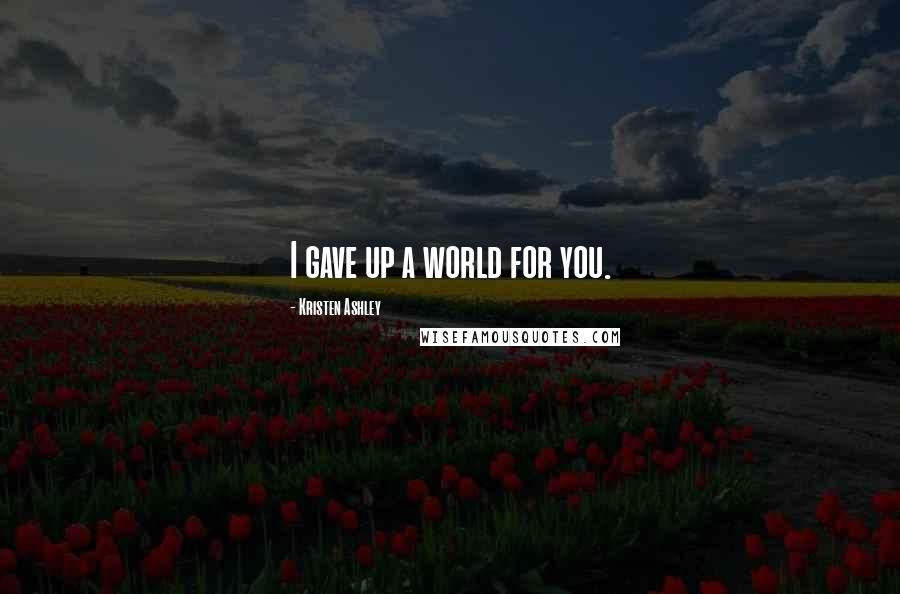 Kristen Ashley Quotes: I gave up a world for you.