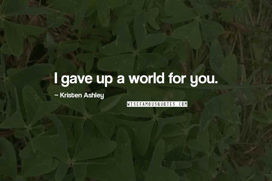 Kristen Ashley Quotes: I gave up a world for you.