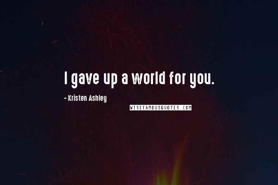 Kristen Ashley Quotes: I gave up a world for you.