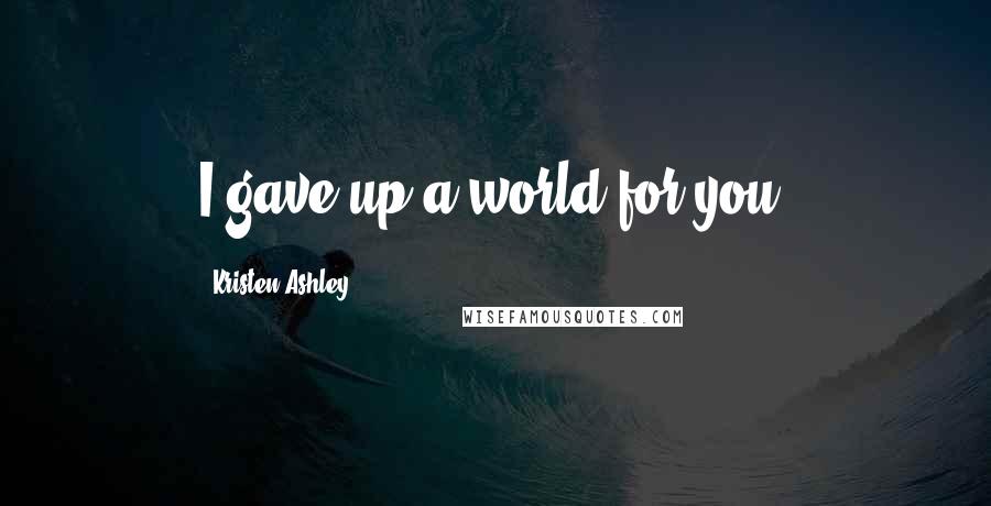 Kristen Ashley Quotes: I gave up a world for you.