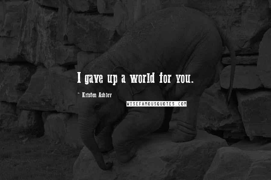 Kristen Ashley Quotes: I gave up a world for you.