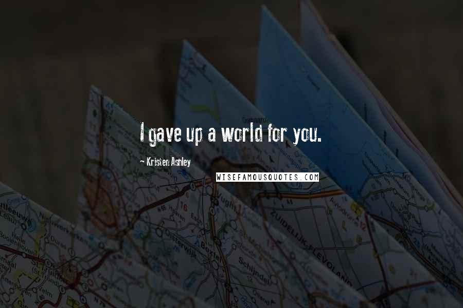 Kristen Ashley Quotes: I gave up a world for you.