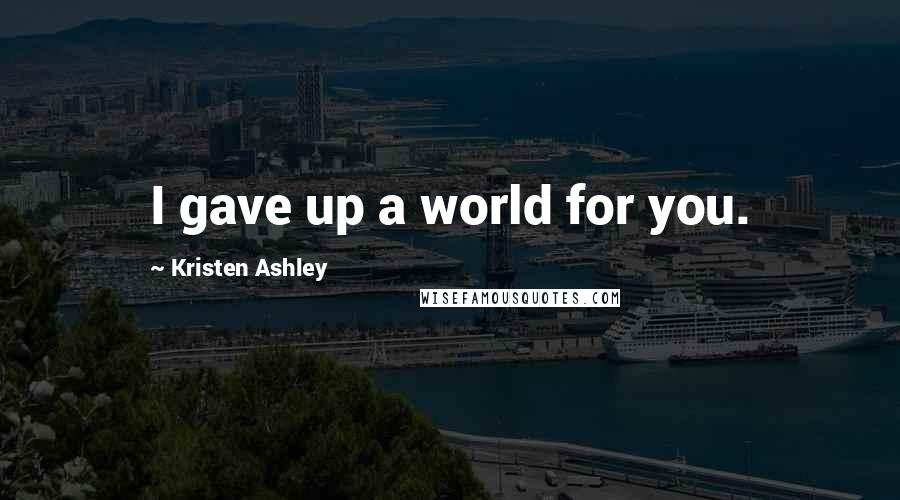 Kristen Ashley Quotes: I gave up a world for you.