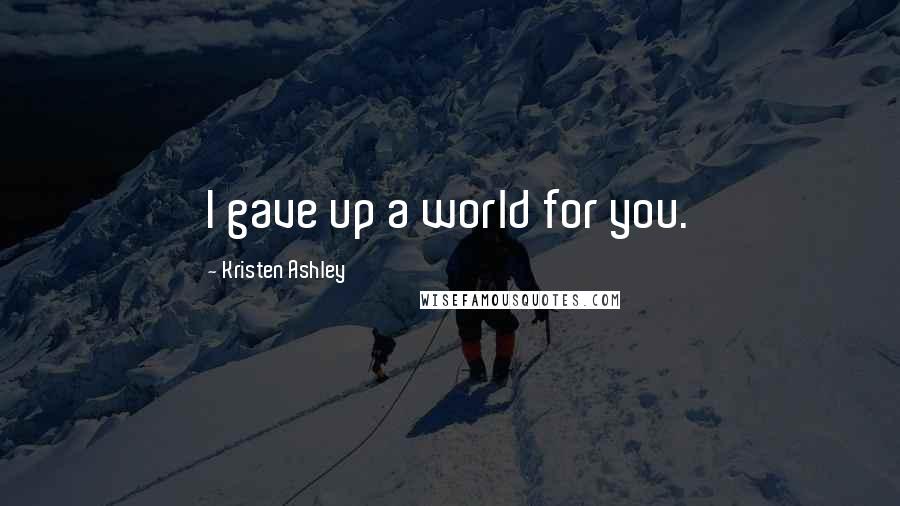 Kristen Ashley Quotes: I gave up a world for you.