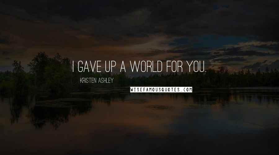 Kristen Ashley Quotes: I gave up a world for you.