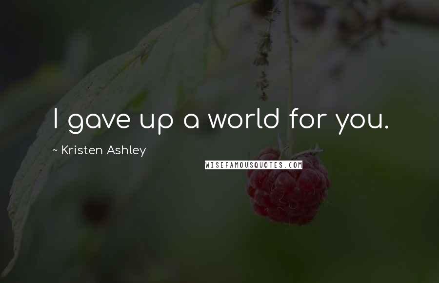 Kristen Ashley Quotes: I gave up a world for you.