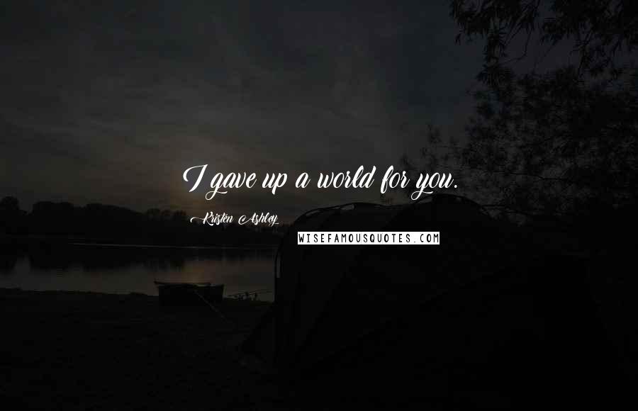 Kristen Ashley Quotes: I gave up a world for you.