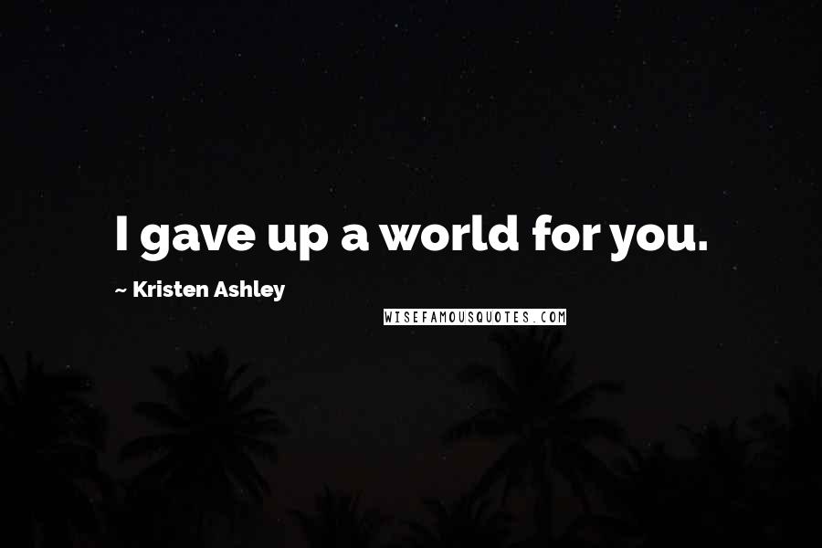 Kristen Ashley Quotes: I gave up a world for you.