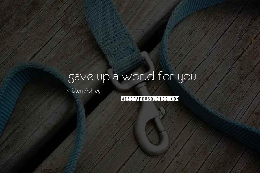 Kristen Ashley Quotes: I gave up a world for you.