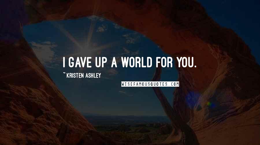Kristen Ashley Quotes: I gave up a world for you.