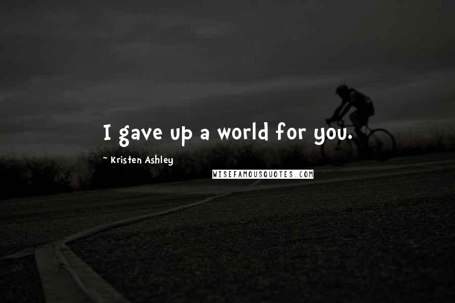 Kristen Ashley Quotes: I gave up a world for you.