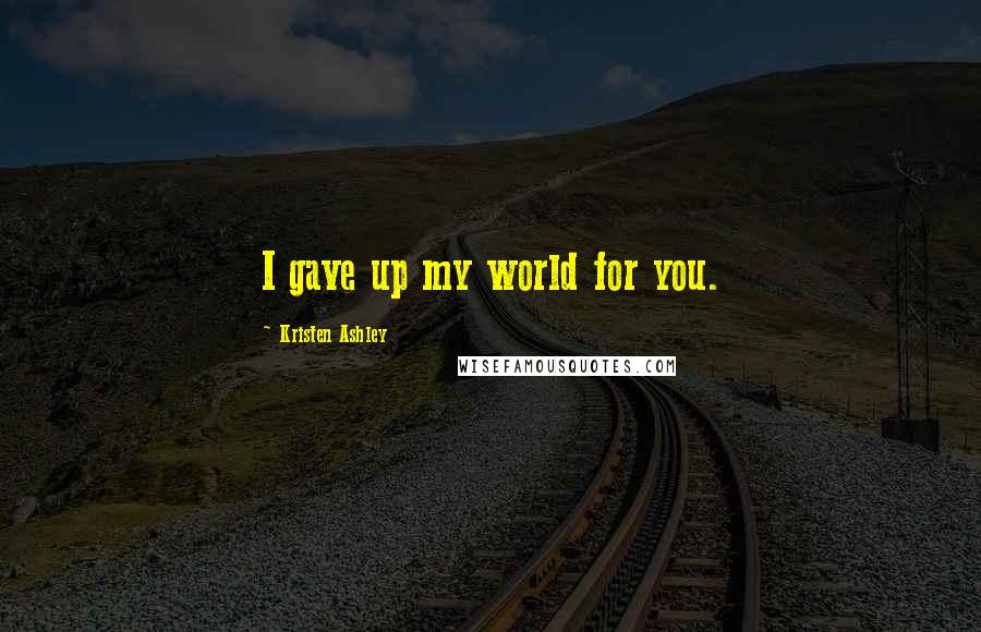 Kristen Ashley Quotes: I gave up my world for you.