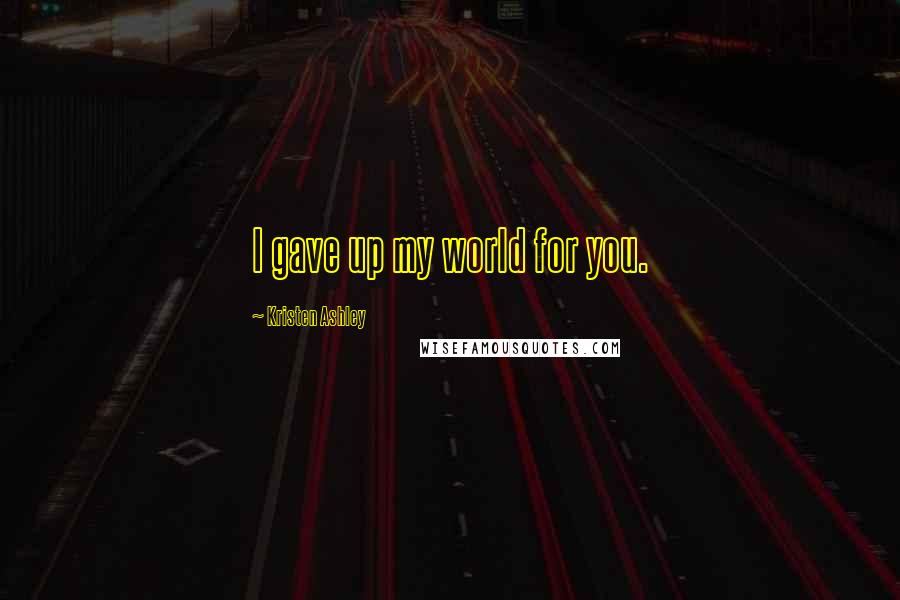 Kristen Ashley Quotes: I gave up my world for you.