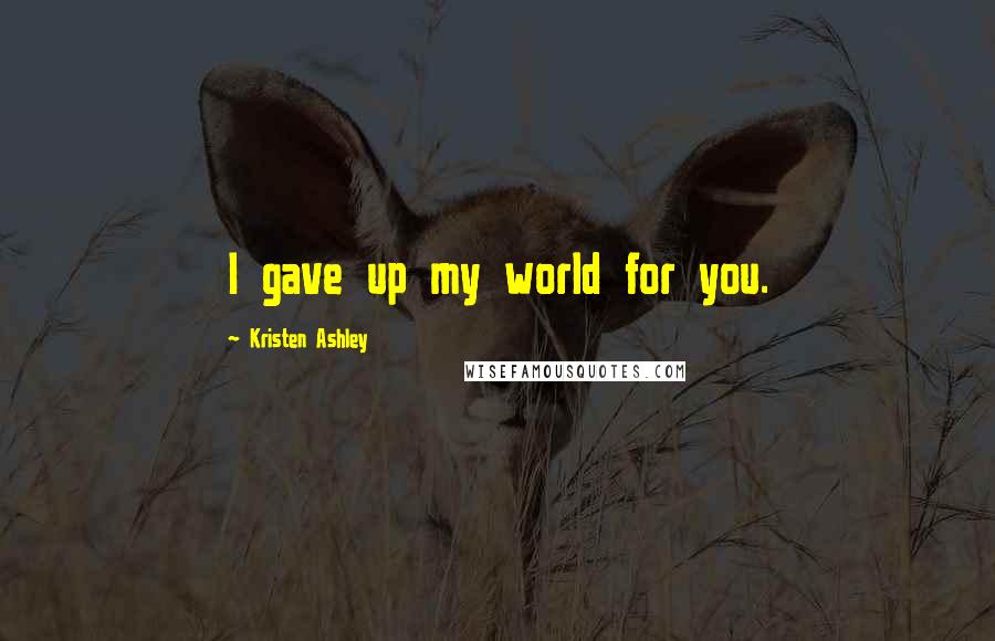 Kristen Ashley Quotes: I gave up my world for you.