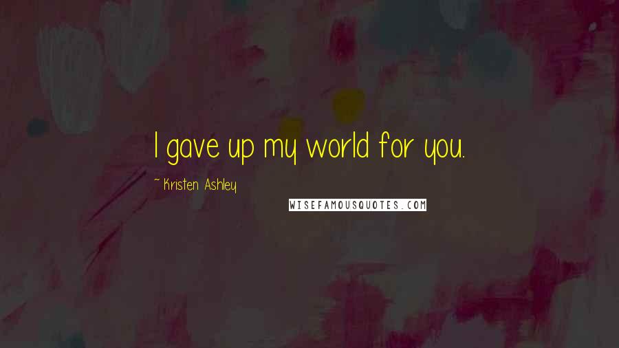 Kristen Ashley Quotes: I gave up my world for you.