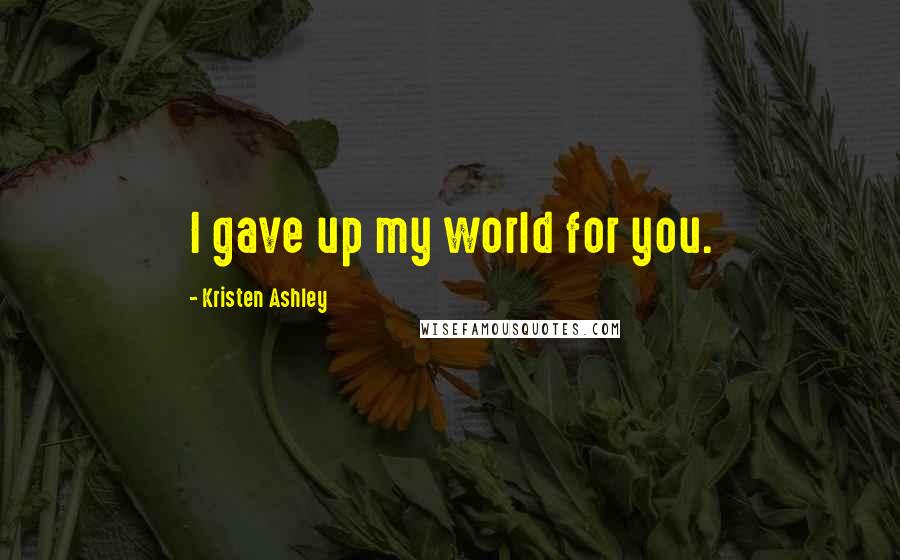 Kristen Ashley Quotes: I gave up my world for you.