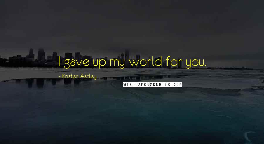 Kristen Ashley Quotes: I gave up my world for you.