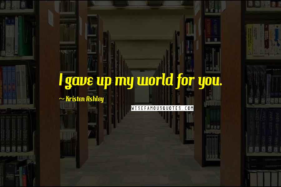 Kristen Ashley Quotes: I gave up my world for you.