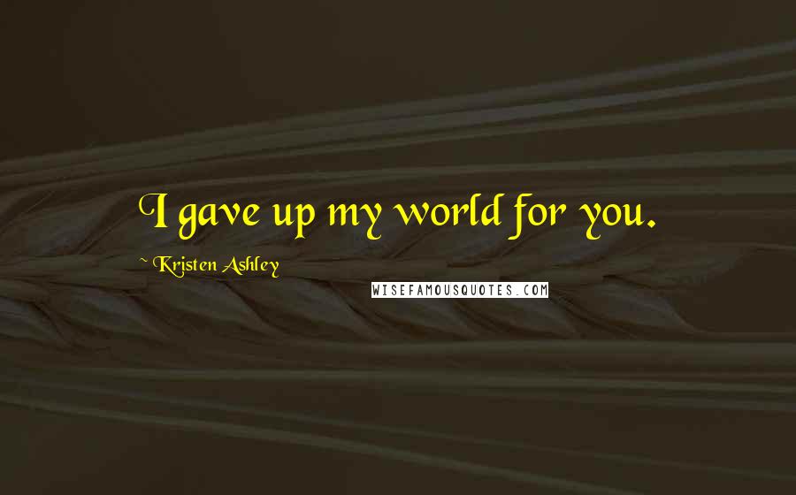 Kristen Ashley Quotes: I gave up my world for you.
