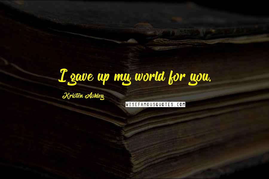 Kristen Ashley Quotes: I gave up my world for you.