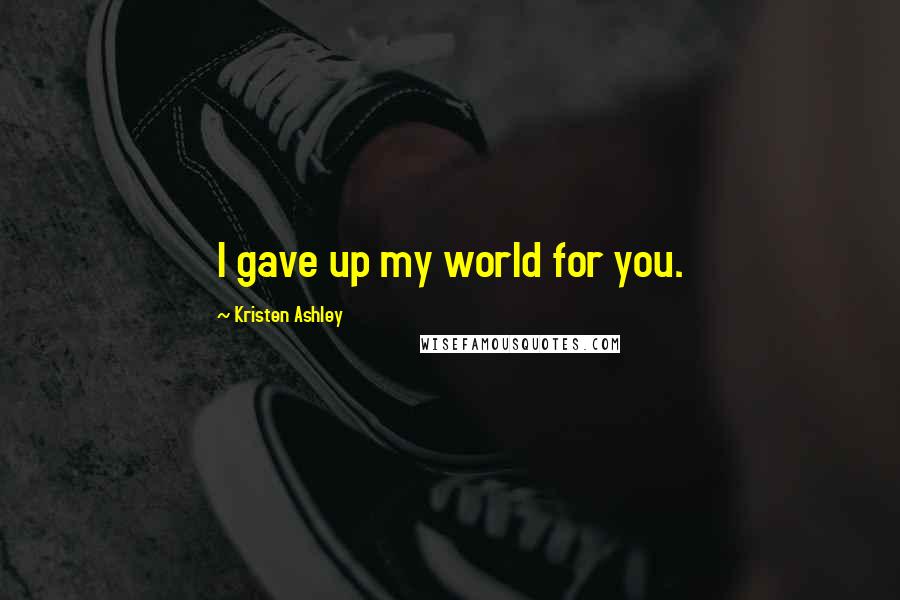 Kristen Ashley Quotes: I gave up my world for you.