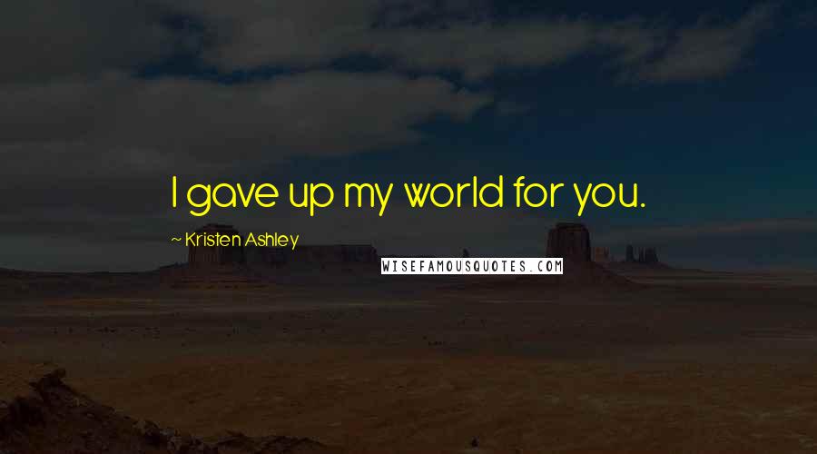 Kristen Ashley Quotes: I gave up my world for you.