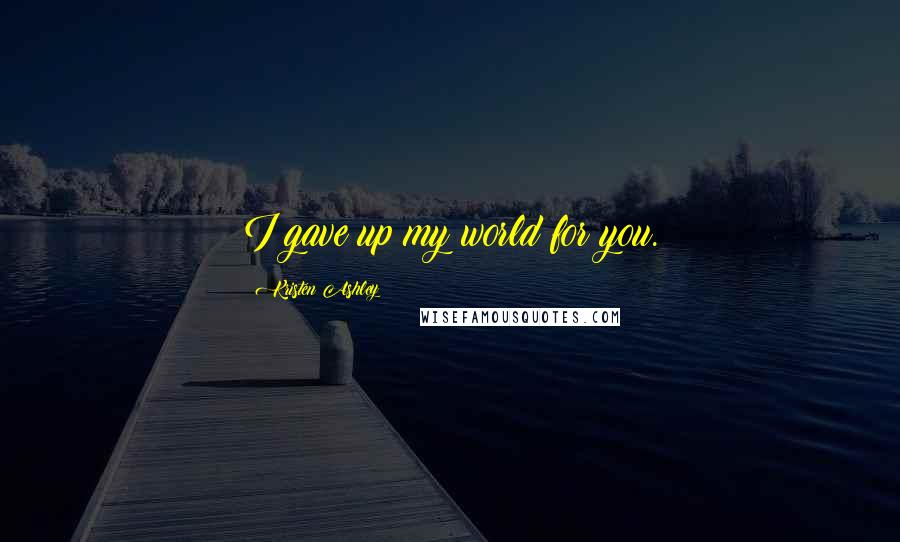 Kristen Ashley Quotes: I gave up my world for you.