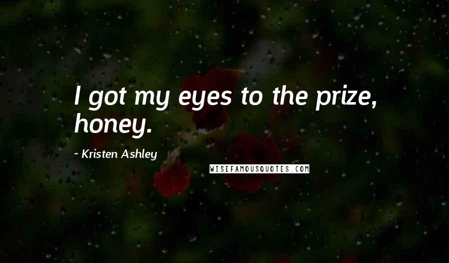Kristen Ashley Quotes: I got my eyes to the prize, honey.