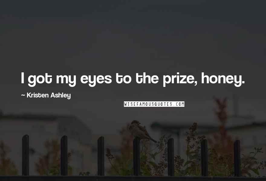 Kristen Ashley Quotes: I got my eyes to the prize, honey.