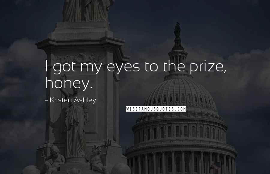 Kristen Ashley Quotes: I got my eyes to the prize, honey.