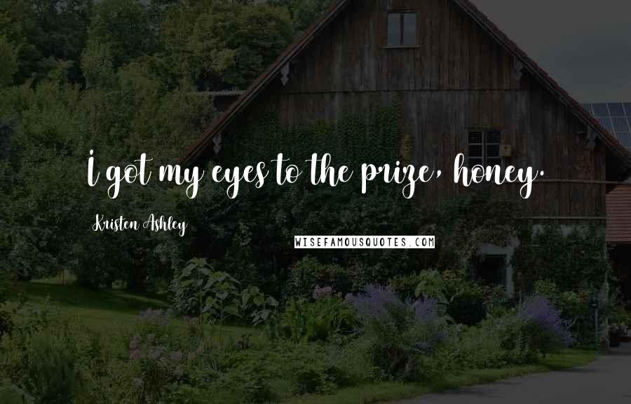 Kristen Ashley Quotes: I got my eyes to the prize, honey.