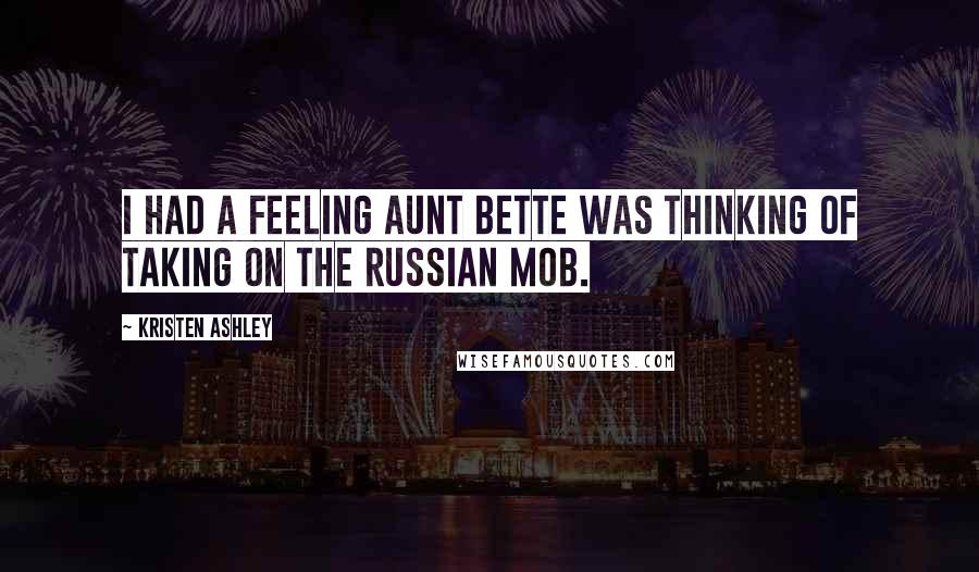 Kristen Ashley Quotes: I had a feeling Aunt Bette was thinking of taking on the Russian mob.